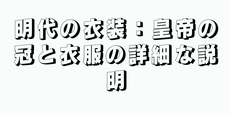 明代の衣装：皇帝の冠と衣服の詳細な説明