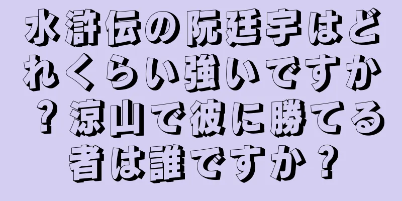 水滸伝の阮廷宇はどれくらい強いですか？涼山で彼に勝てる者は誰ですか？