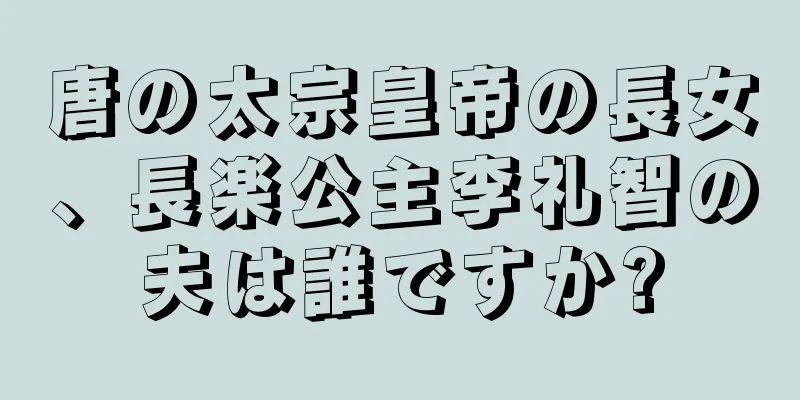 唐の太宗皇帝の長女、長楽公主李礼智の夫は誰ですか?