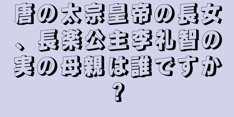 唐の太宗皇帝の長女、長楽公主李礼智の実の母親は誰ですか?