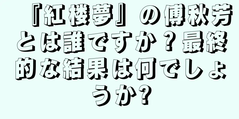 『紅楼夢』の傅秋芳とは誰ですか？最終的な結果は何でしょうか?