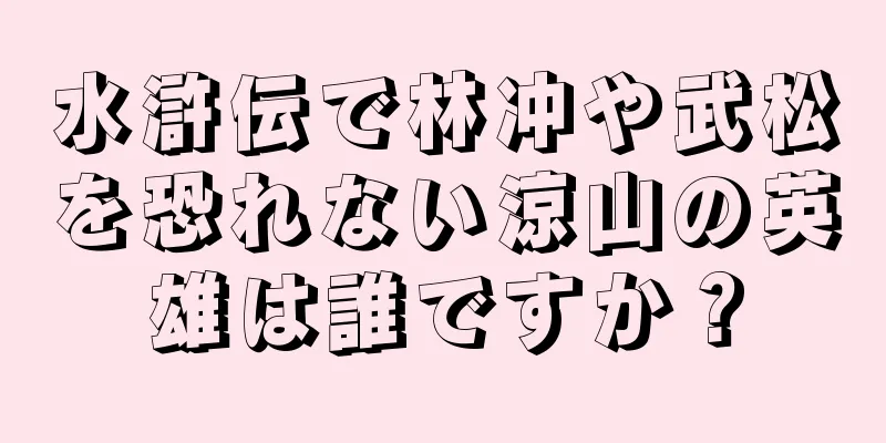 水滸伝で林冲や武松を恐れない涼山の英雄は誰ですか？
