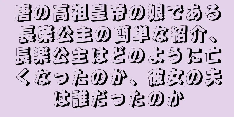 唐の高祖皇帝の娘である長楽公主の簡単な紹介、長楽公主はどのように亡くなったのか、彼女の夫は誰だったのか
