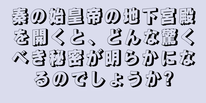 秦の始皇帝の地下宮殿を開くと、どんな驚くべき秘密が明らかになるのでしょうか?
