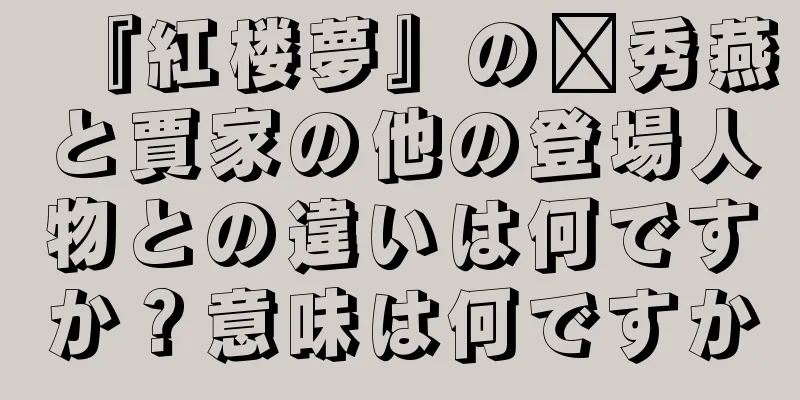 『紅楼夢』の邢秀燕と賈家の他の登場人物との違いは何ですか？意味は何ですか