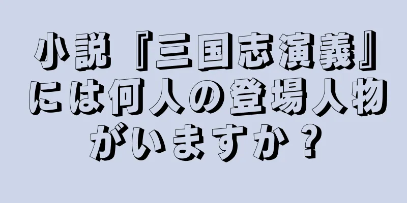 小説『三国志演義』には何人の登場人物がいますか？
