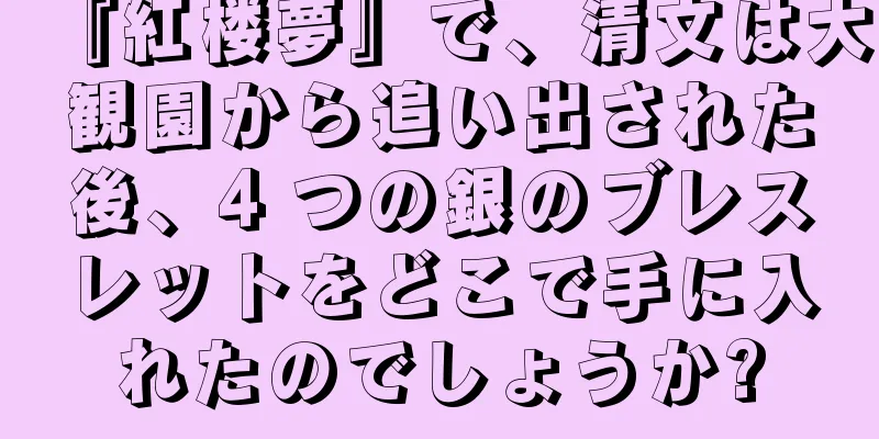 『紅楼夢』で、清文は大観園から追い出された後、4 つの銀のブレスレットをどこで手に入れたのでしょうか?