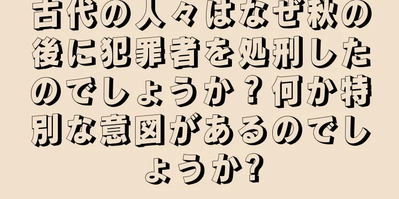 古代の人々はなぜ秋の後に犯罪者を処刑したのでしょうか？何か特別な意図があるのでしょうか?