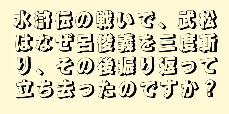 水滸伝の戦いで、武松はなぜ呂俊義を三度斬り、その後振り返って立ち去ったのですか？