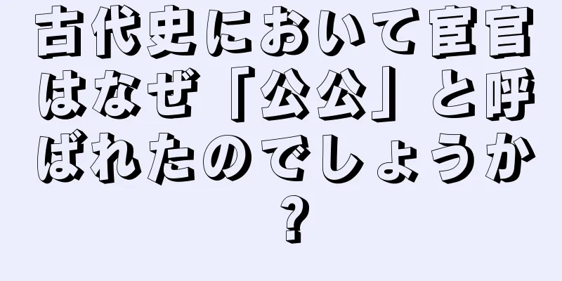 古代史において宦官はなぜ「公公」と呼ばれたのでしょうか？