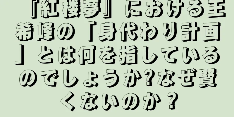 『紅楼夢』における王希峰の「身代わり計画」とは何を指しているのでしょうか?なぜ賢くないのか？