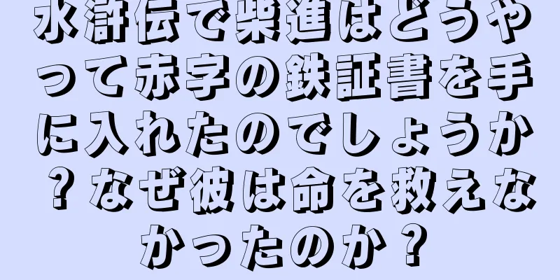 水滸伝で柴進はどうやって赤字の鉄証書を手に入れたのでしょうか？なぜ彼は命を救えなかったのか？