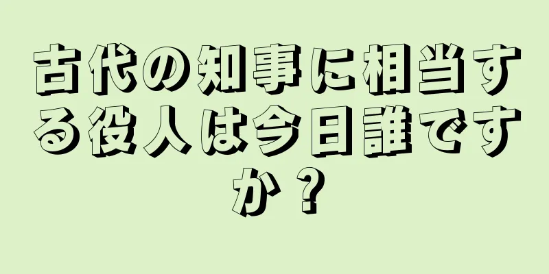古代の知事に相当する役人は今日誰ですか？