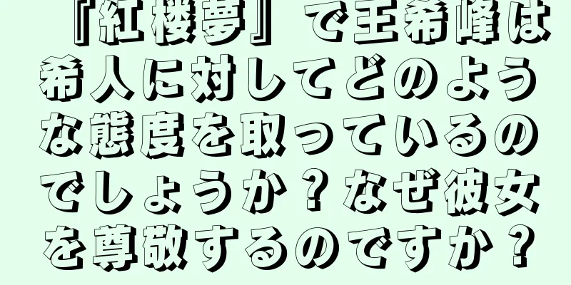 『紅楼夢』で王希峰は希人に対してどのような態度を取っているのでしょうか？なぜ彼女を尊敬するのですか？