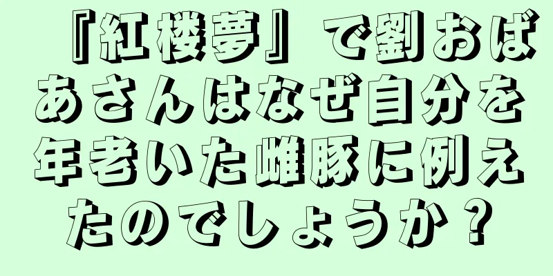 『紅楼夢』で劉おばあさんはなぜ自分を年老いた雌豚に例えたのでしょうか？