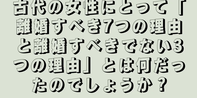 古代の女性にとって「離婚すべき7つの理由と離婚すべきでない3つの理由」とは何だったのでしょうか？