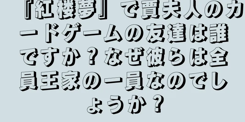 『紅楼夢』で賈夫人のカードゲームの友達は誰ですか？なぜ彼らは全員王家の一員なのでしょうか？