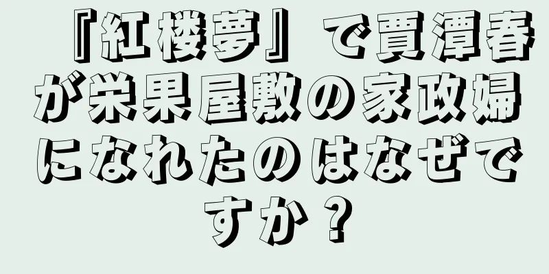 『紅楼夢』で賈潭春が栄果屋敷の家政婦になれたのはなぜですか？