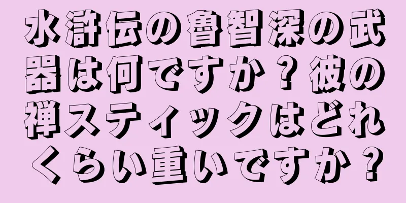 水滸伝の魯智深の武器は何ですか？彼の禅スティックはどれくらい重いですか？