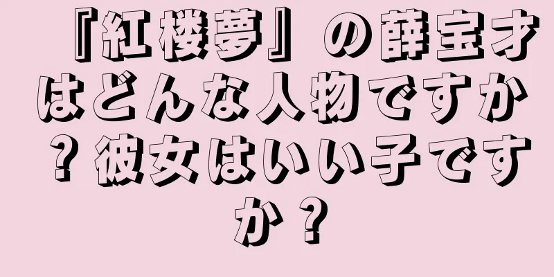 『紅楼夢』の薛宝才はどんな人物ですか？彼女はいい子ですか？