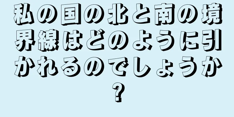 私の国の北と南の境界線はどのように引かれるのでしょうか?
