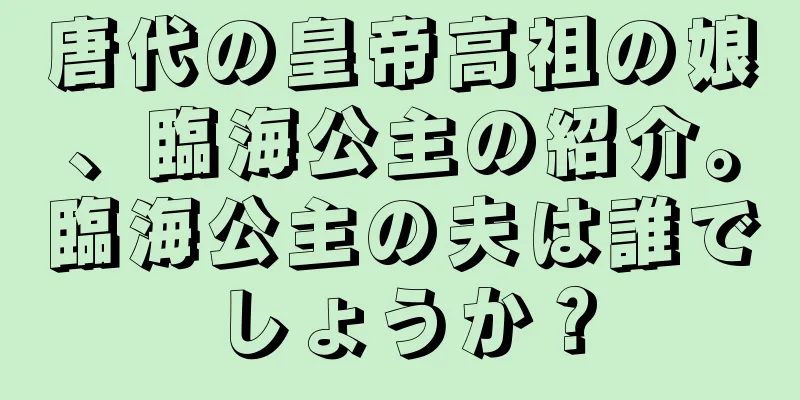 唐代の皇帝高祖の娘、臨海公主の紹介。臨海公主の夫は誰でしょうか？