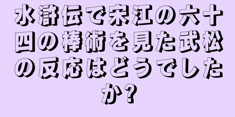 水滸伝で宋江の六十四の棒術を見た武松の反応はどうでしたか?