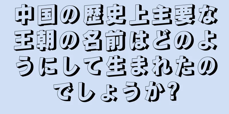 中国の歴史上主要な王朝の名前はどのようにして生まれたのでしょうか?