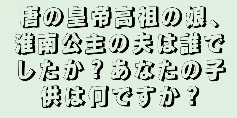 唐の皇帝高祖の娘、淮南公主の夫は誰でしたか？あなたの子供は何ですか？
