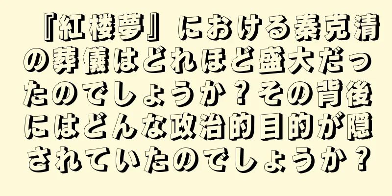 『紅楼夢』における秦克清の葬儀はどれほど盛大だったのでしょうか？その背後にはどんな政治的目的が隠されていたのでしょうか？