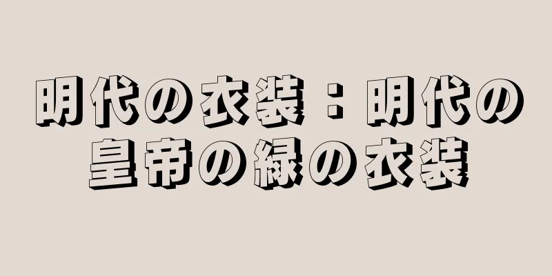 明代の衣装：明代の皇帝の緑の衣装