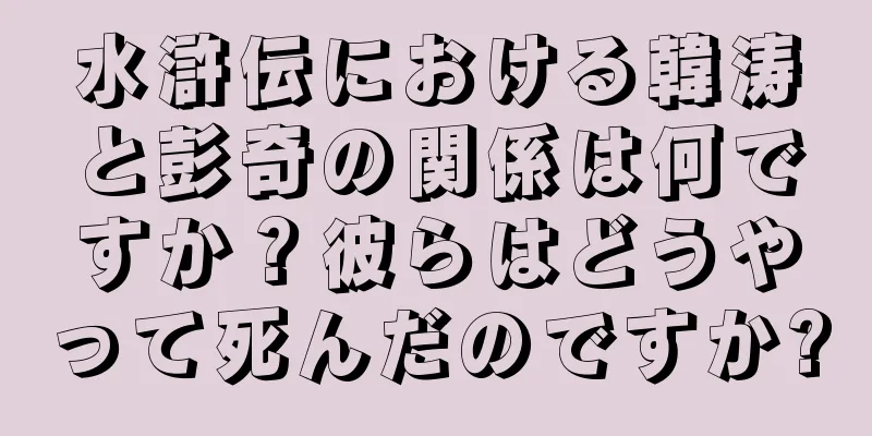 水滸伝における韓涛と彭奇の関係は何ですか？彼らはどうやって死んだのですか?