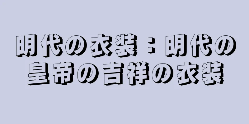 明代の衣装：明代の皇帝の吉祥の衣装