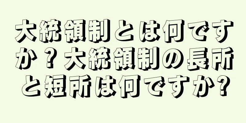 大統領制とは何ですか？大統領制の長所と短所は何ですか?