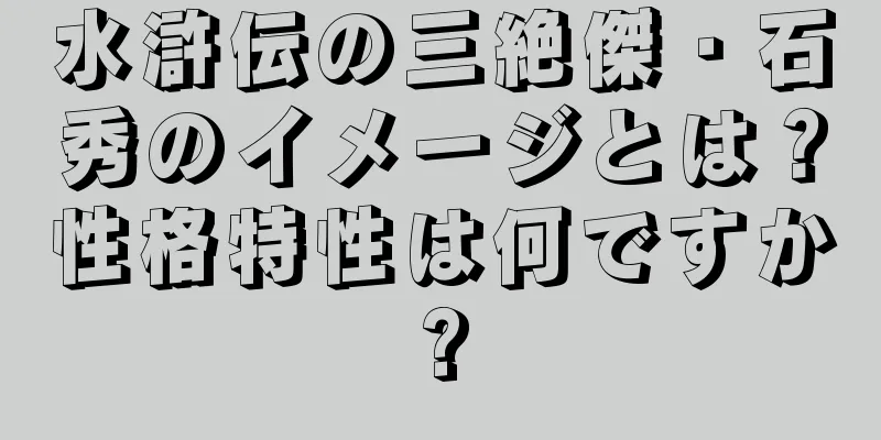 水滸伝の三絶傑・石秀のイメージとは？性格特性は何ですか?