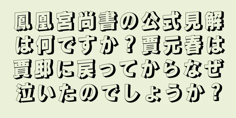 鳳凰宮尚書の公式見解は何ですか？賈元春は賈邸に戻ってからなぜ泣いたのでしょうか？