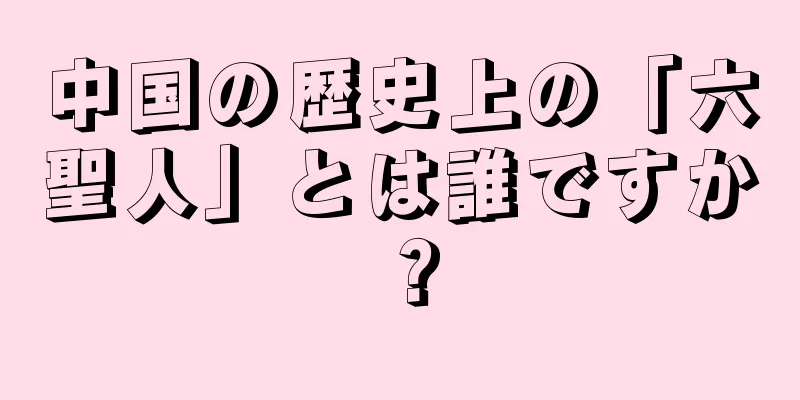 中国の歴史上の「六聖人」とは誰ですか？