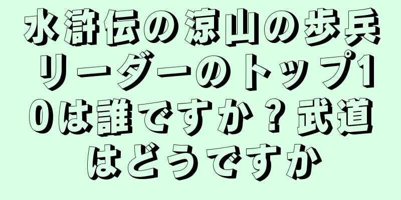 水滸伝の涼山の歩兵リーダーのトップ10は誰ですか？武道はどうですか