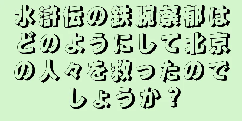 水滸伝の鉄腕蔡郁はどのようにして北京の人々を救ったのでしょうか？