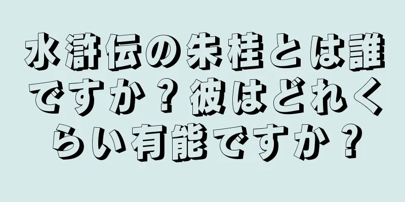 水滸伝の朱桂とは誰ですか？彼はどれくらい有能ですか？