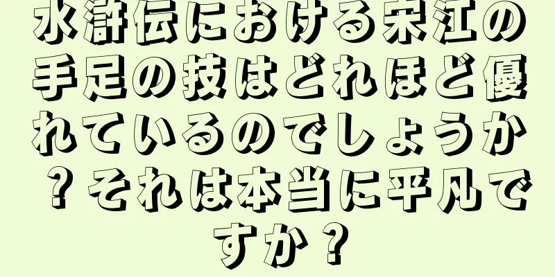 水滸伝における宋江の手足の技はどれほど優れているのでしょうか？それは本当に平凡ですか？