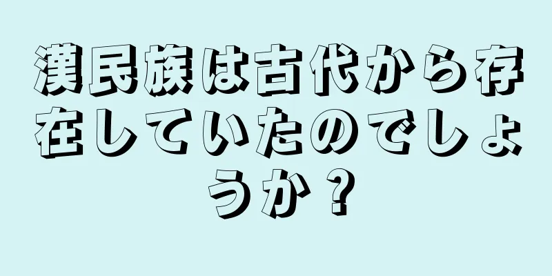漢民族は古代から存在していたのでしょうか？