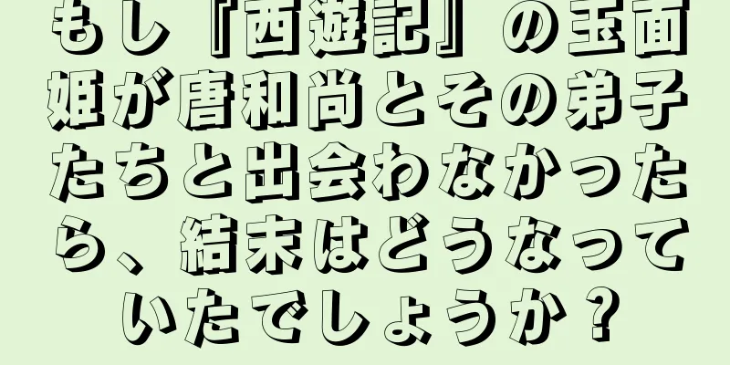 もし『西遊記』の玉面姫が唐和尚とその弟子たちと出会わなかったら、結末はどうなっていたでしょうか？