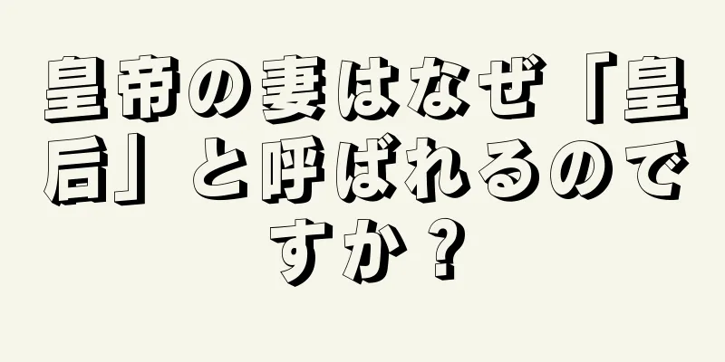 皇帝の妻はなぜ「皇后」と呼ばれるのですか？