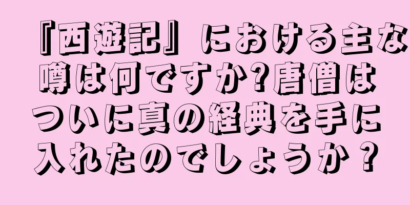 『西遊記』における主な噂は何ですか?唐僧はついに真の経典を手に入れたのでしょうか？