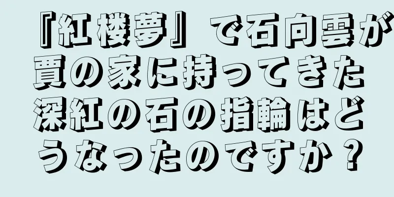 『紅楼夢』で石向雲が賈の家に持ってきた深紅の石の指輪はどうなったのですか？