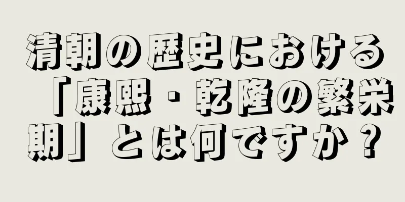 清朝の歴史における「康熙・乾隆の繁栄期」とは何ですか？