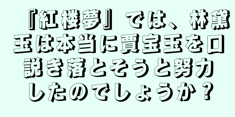 『紅楼夢』では、林黛玉は本当に賈宝玉を口説き落とそうと努力したのでしょうか？