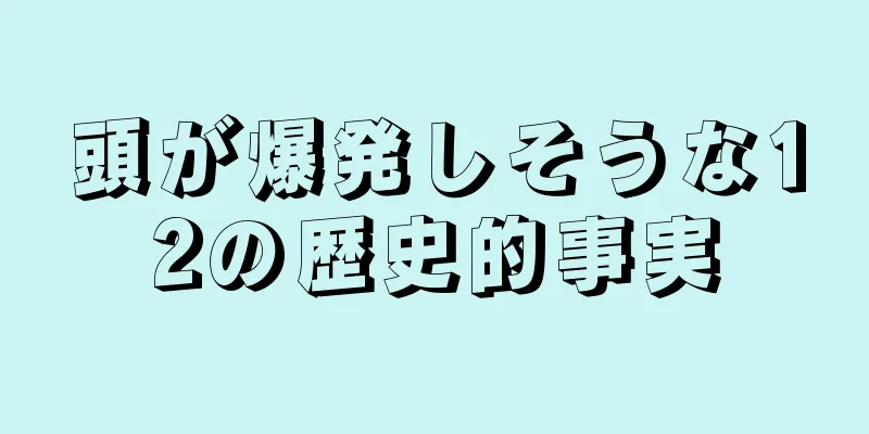 頭が爆発しそうな12の歴史的事実