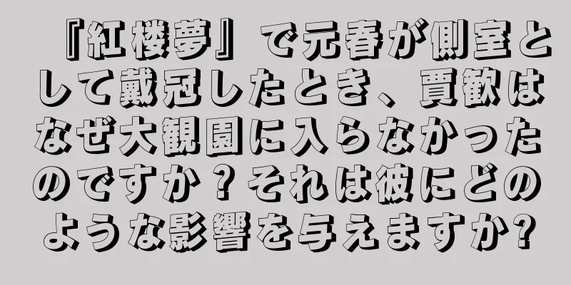 『紅楼夢』で元春が側室として戴冠したとき、賈歓はなぜ大観園に入らなかったのですか？それは彼にどのような影響を与えますか?